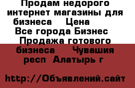 Продам недорого интернет-магазины для бизнеса  › Цена ­ 990 - Все города Бизнес » Продажа готового бизнеса   . Чувашия респ.,Алатырь г.